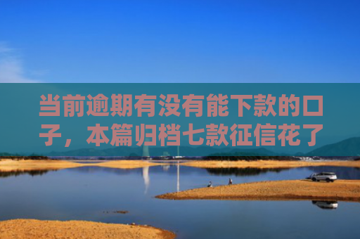 当前逾期有没有能下款的口子，本篇归档七款征信花了下款的贷款口子
