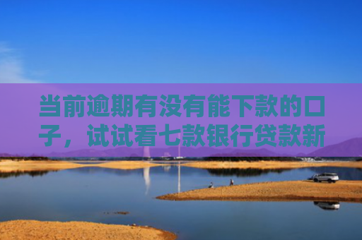 当前逾期有没有能下款的口子，试试看七款银行贷款新口子秒下款