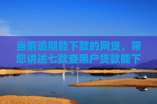 当前逾期能下款的网贷，带您讲述七款查黑户贷款能下款的口子