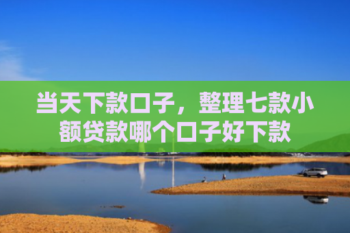 当天下款口子，整理七款小额贷款哪个口子好下款