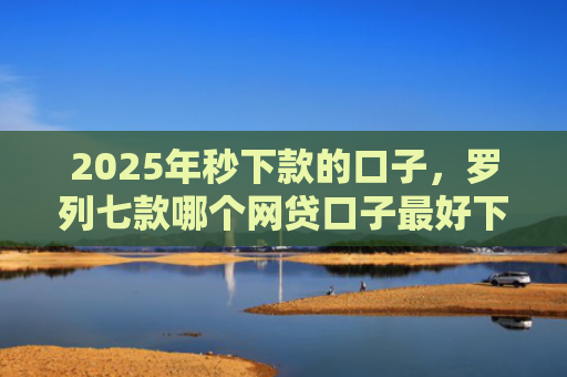 2025年秒下款的口子，罗列七款哪个网贷口子最好下款