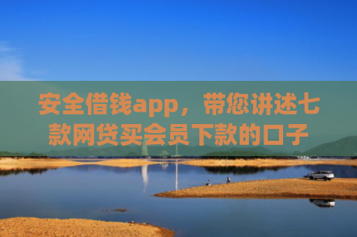 安全借钱app，带您讲述七款网贷买会员下款的口子
