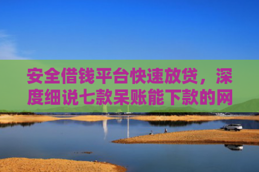 安全借钱平台快速放贷，深度细说七款呆账能下款的网贷口子