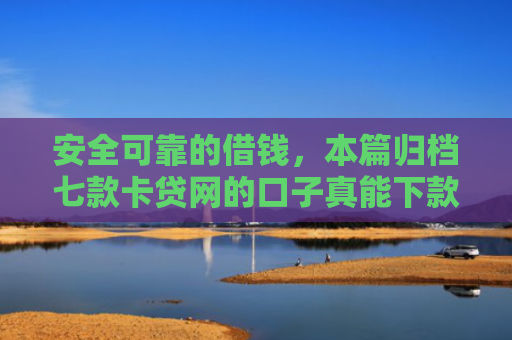 安全可靠的借钱，本篇归档七款卡贷网的口子真能下款