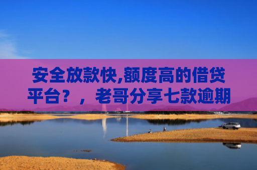 安全放款快,额度高的借贷平台？，老哥分享七款逾期必下款的网贷口子