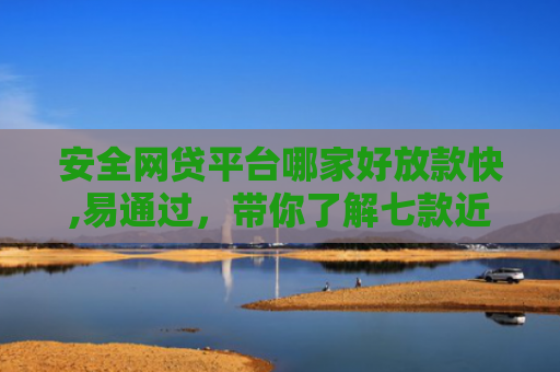 安全网贷平台哪家好放款快,易通过，带你了解七款近期好下款的网贷口子
