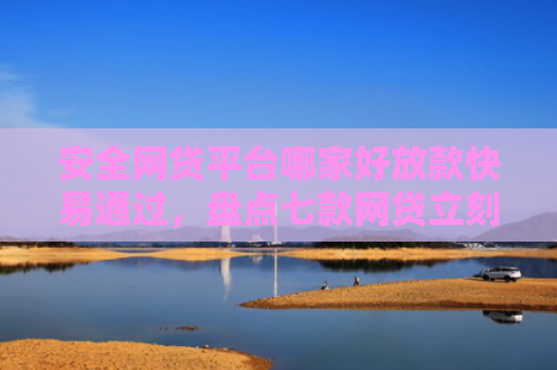 安全网贷平台哪家好放款快易通过，盘点七款网贷立刻下款的口子