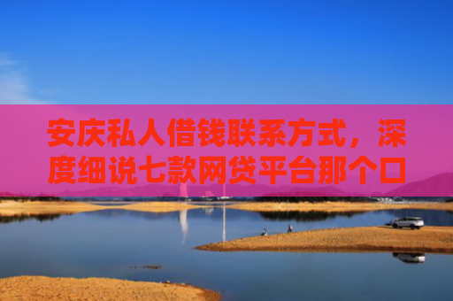 安庆私人借钱联系方式，深度细说七款网贷平台那个口子好下款