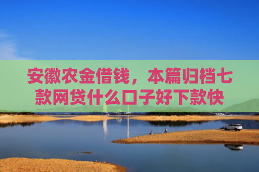 安徽农金借钱，本篇归档七款网贷什么口子好下款快