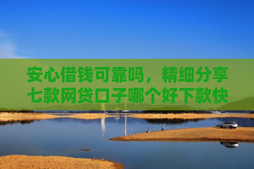 安心借钱可靠吗，精细分享七款网贷口子哪个好下款快点