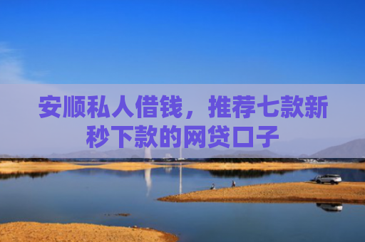 安顺私人借钱，推荐七款新秒下款的网贷口子
