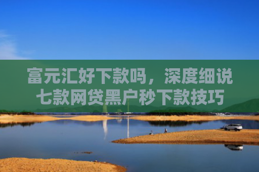 富元汇好下款吗，深度细说七款网贷黑户秒下款技巧