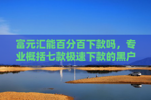 富元汇能百分百下款吗，专业概括七款极速下款的黑户网贷
