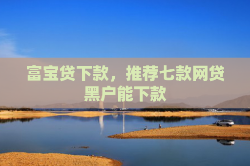 富宝贷下款，推荐七款网贷黑户能下款
