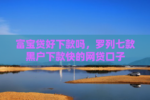 富宝贷好下款吗，罗列七款黑户下款快的网贷口子