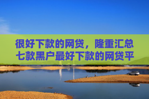 很好下款的网贷，隆重汇总七款黑户最好下款的网贷平台