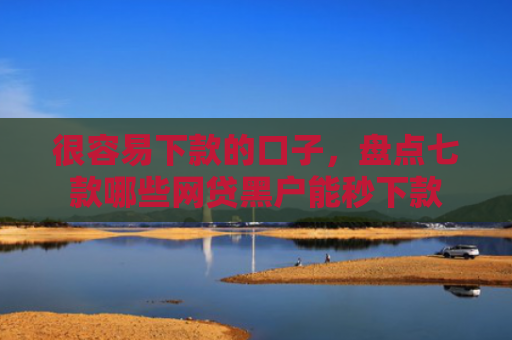 很容易下款的口子，盘点七款哪些网贷黑户能秒下款