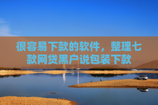 很容易下款的软件，整理七款网贷黑户说包装下款