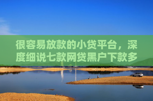 很容易放款的小贷平台，深度细说七款网贷黑户下款多的