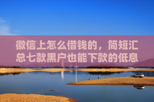 徽信上怎么借钱的，简短汇总七款黑户也能下款的低息网贷