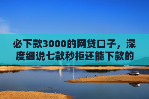 必下款3000的网贷口子，深度细说七款秒拒还能下款的网贷口子