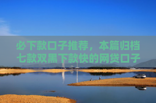 必下款口子推荐，本篇归档七款双黑下款快的网贷口子