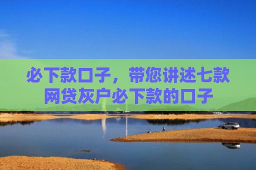 必下款口子，带您讲述七款网贷灰户必下款的口子