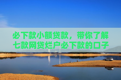 必下款小额贷款，带你了解七款网贷烂户必下款的口子