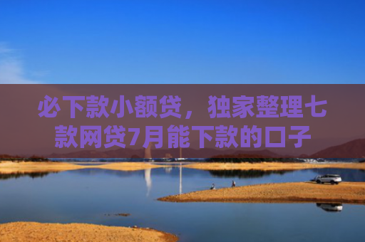 必下款小额贷，独家整理七款网贷7月能下款的口子