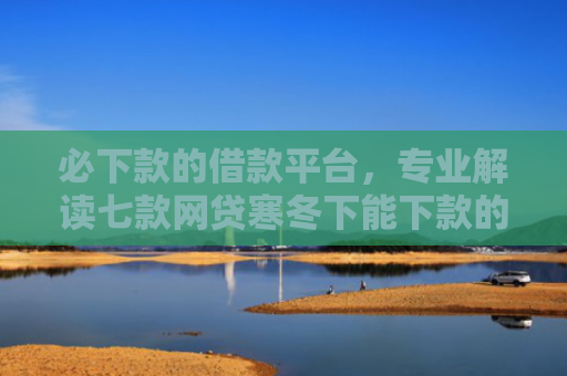 必下款的借款平台，专业解读七款网贷寒冬下能下款的口子