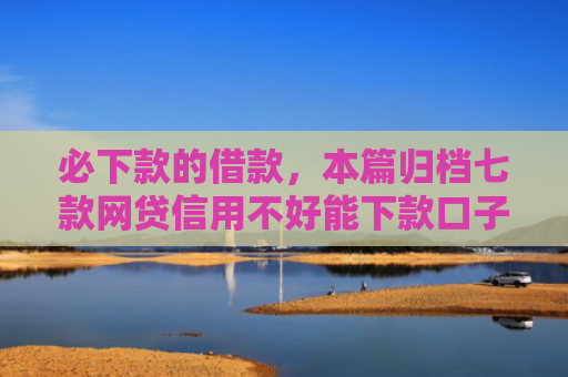 必下款的借款，本篇归档七款网贷信用不好能下款口子