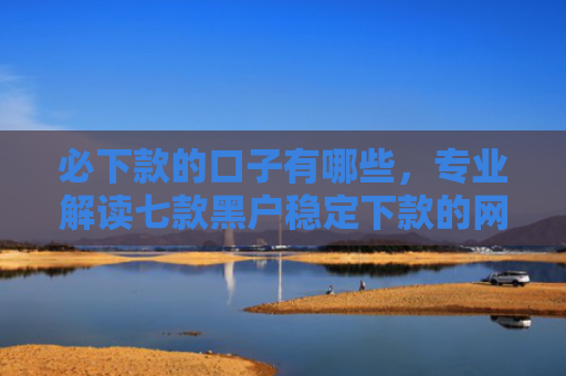 必下款的口子有哪些，专业解读七款黑户稳定下款的网贷口子