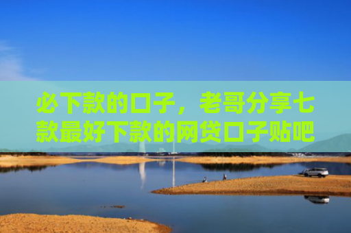 必下款的口子，老哥分享七款最好下款的网贷口子贴吧
