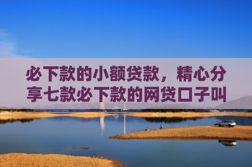 必下款的小额贷款，精心分享七款必下款的网贷口子叫金