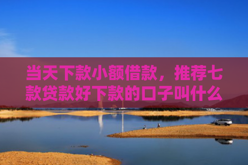 当天下款小额借款，推荐七款贷款好下款的口子叫什么