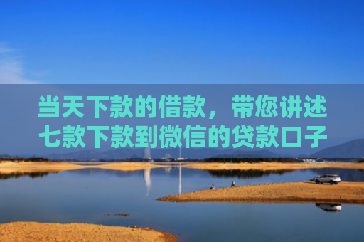 当天下款的借款，带您讲述七款下款到微信的贷款口子