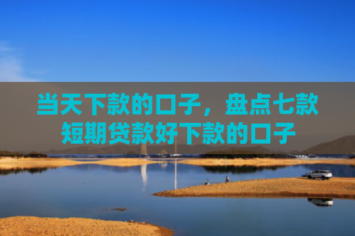 当天下款的口子，盘点七款短期贷款好下款的口子