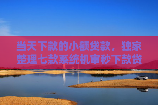 当天下款的小额贷款，独家整理七款系统机审秒下款贷款口子