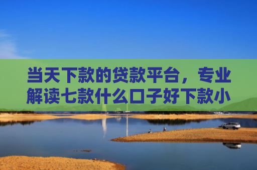 当天下款的贷款平台，专业解读七款什么口子好下款小额贷款
