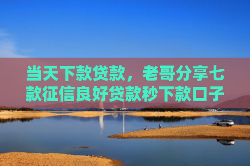 当天下款贷款，老哥分享七款征信良好贷款秒下款口子