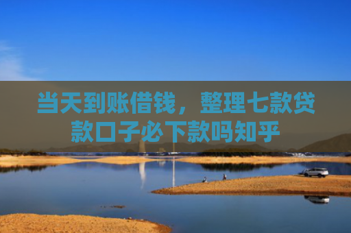 当天到账借钱，整理七款贷款口子必下款吗知乎