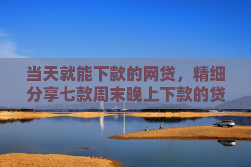 当天就能下款的网贷，精细分享七款周末晚上下款的贷款口子