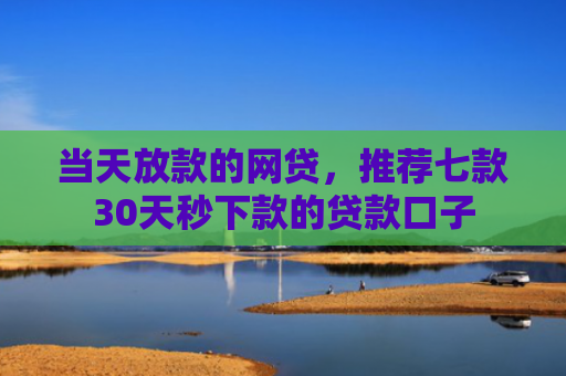 当天放款的网贷，推荐七款30天秒下款的贷款口子