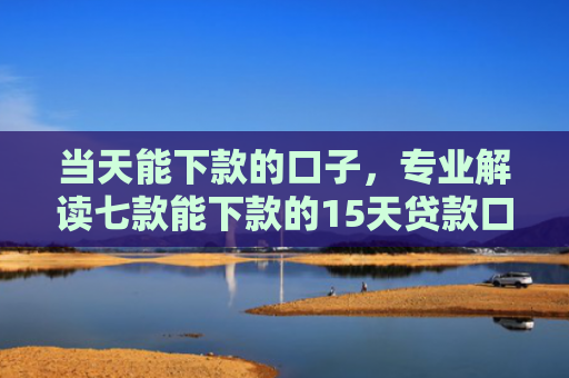 当天能下款的口子，专业解读七款能下款的15天贷款口子