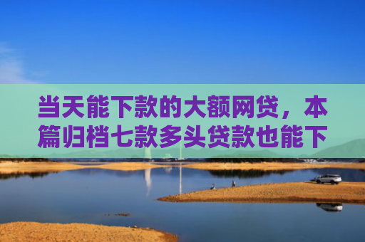 当天能下款的大额网贷，本篇归档七款多头贷款也能下款的口子