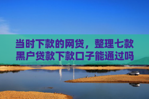 当时下款的网贷，整理七款黑户贷款下款口子能通过吗