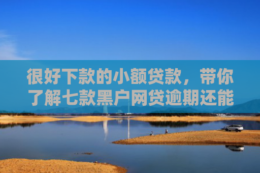 很好下款的小额贷款，带你了解七款黑户网贷逾期还能下款吗