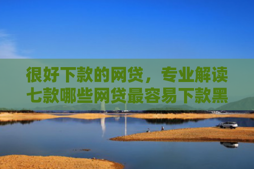 很好下款的网贷，专业解读七款哪些网贷最容易下款黑户