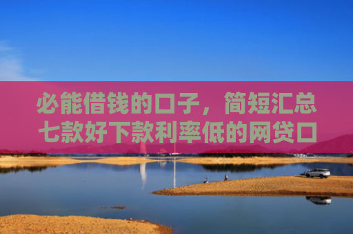 必能借钱的口子，简短汇总七款好下款利率低的网贷口子