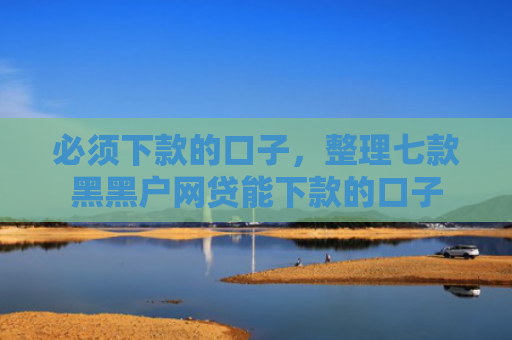 必须下款的口子，整理七款黑黑户网贷能下款的口子